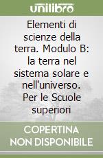 Elementi di scienze della terra. Modulo B: la terra nel sistema solare e nell'universo. Per le Scuole superiori libro