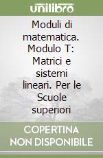 Moduli di matematica. Modulo T: Matrici e sistemi lineari. Per le Scuole superiori libro