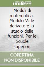 Moduli di matematica. Modulo V: le derivate e lo studio delle funzioni. Per le Scuole superiori libro