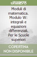 Moduli di matematica. Modulo W: integrali e equazioni differenziali. Per le Scuole superiori libro