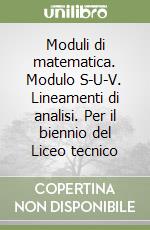 Moduli di matematica. Modulo S-U-V. Lineamenti di analisi. Per il biennio del Liceo tecnico libro