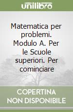 Matematica per problemi. Modulo A. Per le Scuole superiori. Per cominciare libro