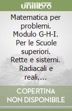 Matematica per problemi. Modulo G-H-I. Per le Scuole superiori. Rette e sistemi. Radiacali e reali. Equazioni e funzioni di 2º grado libro