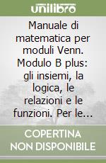 Manuale di matematica per moduli Venn. Modulo B plus: gli insiemi, la logica, le relazioni e le funzioni. Per le Scuole superiori libro