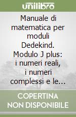 Manuale di matematica per moduli Dedekind. Modulo J plus: i numeri reali, i numeri complessi e le strutture algebriche. Per le Scuole superiori libro