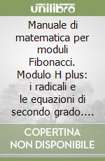 Manuale di matematica per moduli Fibonacci. Modulo H plus: i radicali e le equazioni di secondo grado. Per le Scuole superiori libro