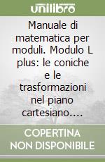 Manuale di matematica per moduli. Modulo L plus: le coniche e le trasformazioni nel piano cartesiano. Per le Scuole superiori libro