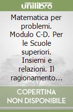 Matematica per problemi. Modulo C-D. Per le Scuole superiori. Insiemi e relazioni. Il ragionamento matematico libro