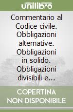 Commentario al Codice civile. Obbligazioni alternative. Obbligazioni in solido. Obbligazioni divisibili e indivisibili (artt. 1285-1320 del Cod. Civ.) libro