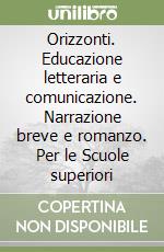 Orizzonti. Educazione letteraria e comunicazione. Narrazione breve e romanzo. Per le Scuole superiori libro