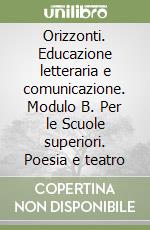 Orizzonti. Educazione letteraria e comunicazione. Modulo B. Per le Scuole superiori. Poesia e teatro libro