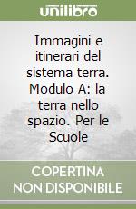 Immagini e itinerari del sistema terra. Modulo A: la terra nello spazio. Per le Scuole libro