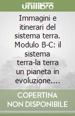 Immagini e itinerari del sistema terra. Modulo B-C: il sistema terra-la terra un pianeta in evoluzione. Per le Scuole superiori