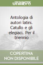 Antologia di autori latini. Catullo e gli elegiaci. Per il triennio libro