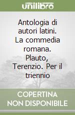 Antologia di autori latini. La commedia romana. Plauto, Terenzio. Per il triennio libro