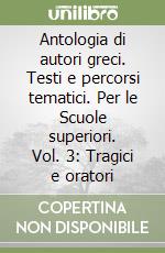 Antologia di autori greci. Testi e percorsi tematici. Per le Scuole superiori. Vol. 3: Tragici e oratori libro