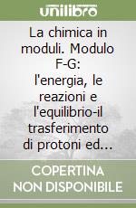 La chimica in moduli. Modulo F-G: l'energia, le reazioni e l'equilibrio-il trasferimento di protoni ed elettroni libro