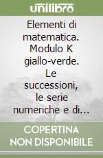 Elementi di matematica. Modulo K giallo-verde. Le successioni, le serie numeriche e di potenze. Per le Scuole superiori libro