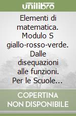 Elementi di matematica. Modulo S giallo-rosso-verde. Dalle disequazioni alle funzioni. Per le Scuole superiori libro