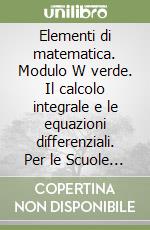 Elementi di matematica. Modulo W verde. Il calcolo integrale e le equazioni differenziali. Per le Scuole superiori libro