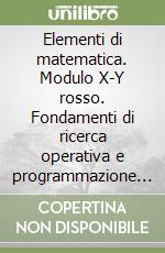 Elementi di matematica. Modulo X-Y rosso. Fondamenti di ricerca operativa e programmazione lineare. Per le Scuole superiori