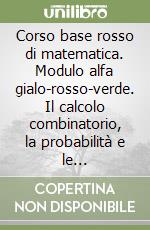 Corso base rosso di matematica. Modulo alfa gialo-rosso-verde. Il calcolo combinatorio, la probabilità e le distribuzioni di probabililtà. Per le Scuole superiori