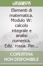 Elementi di matematica. Modulo W: calcolo integrale e analisi numerica. Ediz. rossa. Per le Scuole superiori libro