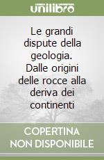 Le grandi dispute della geologia. Dalle origini delle rocce alla deriva dei continenti