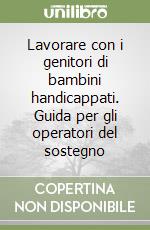 Lavorare con i genitori di bambini handicappati. Guida per gli operatori del sostegno libro