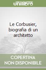 Le Corbusier, biografia di un architetto libro