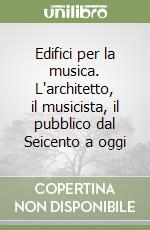 Edifici per la musica. L'architetto, il musicista, il pubblico dal Seicento a oggi