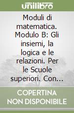 Moduli di matematica. Modulo B: Gli insiemi, la logica e le relazioni. Per le Scuole superiori. Con espansione online libro