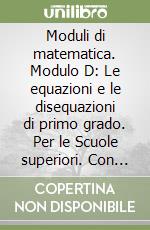 Moduli di matematica. Modulo D: Le equazioni e le disequazioni di primo grado. Per le Scuole superiori. Con espansione online libro