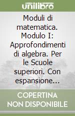 Moduli di matematica. Modulo I: Approfondimenti di algebra. Per le Scuole superiori. Con espansione online libro