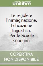 Le regole e l'immaginazione. Educazione linguistica. Per le Scuole superiori libro