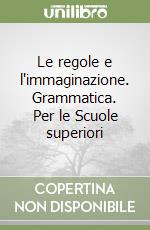 Le regole e l'immaginazione. Grammatica. Per le Scuole superiori libro