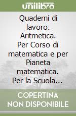 Quaderni di lavoro. Aritmetica. Per Corso di matematica e per Pianeta matematica. Per la Scuola media libro