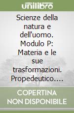 Scienze della natura e dell'uomo. Modulo P: Materia e le sue trasformazioni. Propedeutico. Per le Scuole superiori libro