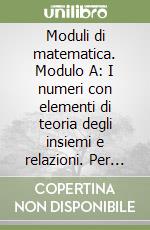 Moduli di matematica. Modulo A: I numeri con elementi di teoria degli insiemi e relazioni. Per le Scuole superiori libro