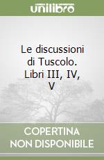 Le discussioni di Tuscolo. Libri III, IV, V libro