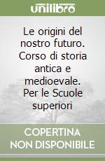 Le origini del nostro futuro. Corso di storia antica e medioevale. Per le Scuole superiori libro