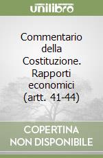 Commentario della Costituzione. Rapporti economici (artt. 41-44) libro