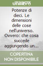 Potenze di dieci. Le dimensioni delle cose nell'universo. Ovvero: che cosa succede aggiungendo un altro zero libro