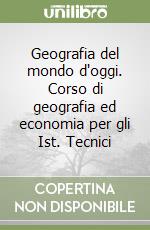 Geografia del mondo d'oggi. Corso di geografia ed economia per gli Ist. Tecnici libro