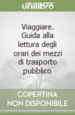 Viaggiare. Guida alla lettura degli orari dei mezzi di trasporto pubblico