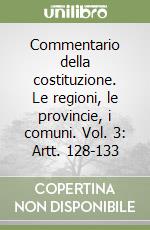 Commentario della costituzione. Le regioni, le provincie, i comuni. Vol. 3: Artt. 128-133 libro