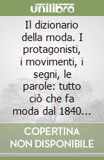 Il dizionario della moda. I protagonisti, i movimenti, i segni, le parole: tutto ciò che fa moda dal 1840 ai giorni nostri libro