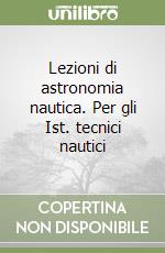 Lezioni di astronomia nautica. Per gli Ist. tecnici nautici libro