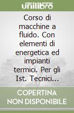 Corso di macchine a fluido. Con elementi di energetica ed impianti termici. Per gli Ist. Tecnici industriali libro