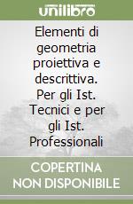 Elementi di geometria proiettiva e descrittiva. Per gli Ist. Tecnici e per gli Ist. Professionali libro